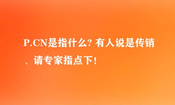 P.CN是指什么? 有人说是传销、请专家指点下！