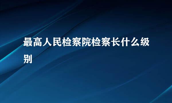 最高人民检察院检察长什么级别