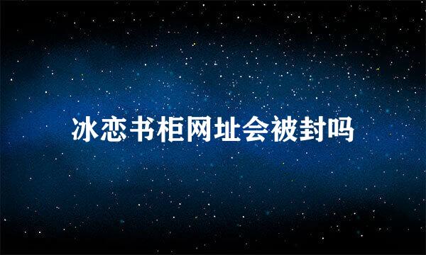 冰恋书柜网址会被封吗