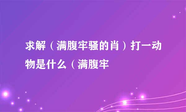 求解（满腹牢骚的肖）打一动物是什么（满腹牢