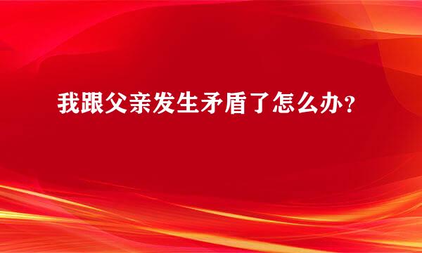 我跟父亲发生矛盾了怎么办？