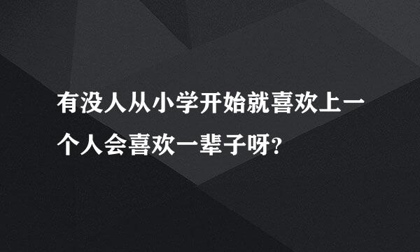 有没人从小学开始就喜欢上一个人会喜欢一辈子呀？