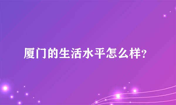 厦门的生活水平怎么样？