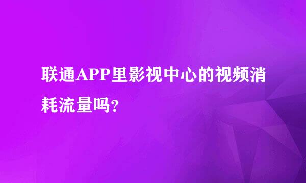 联通APP里影视中心的视频消耗流量吗？