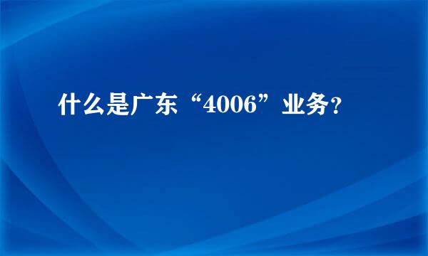 什么是广东“4006”业务？