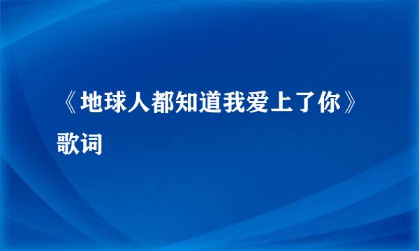 《地球人都知道我爱上了你》歌词