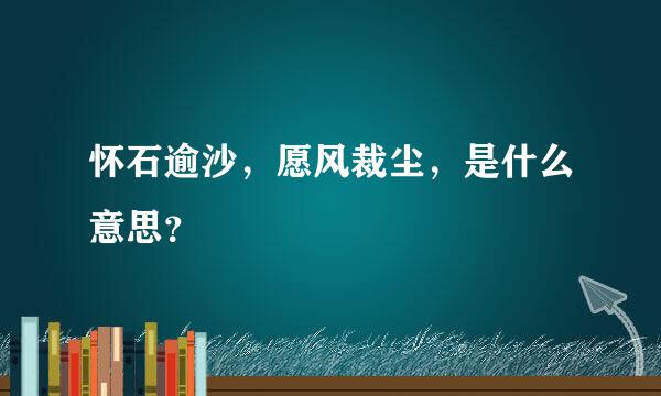 怀石逾沙，愿风裁尘，是什么意思？