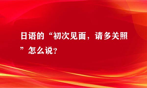 日语的“初次见面，请多关照”怎么说？