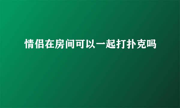 情侣在房间可以一起打扑克吗