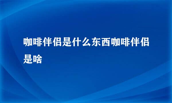 咖啡伴侣是什么东西咖啡伴侣是啥