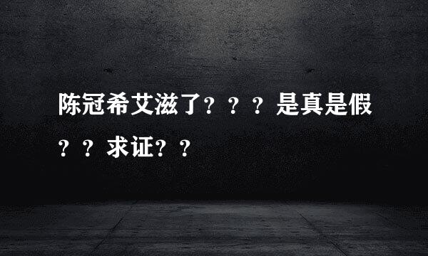 陈冠希艾滋了？？？是真是假？？求证？？