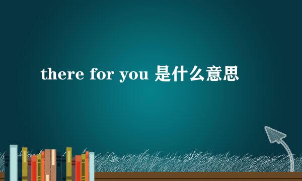 there for you 是什么意思