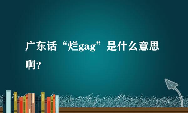广东话“烂gag”是什么意思啊？