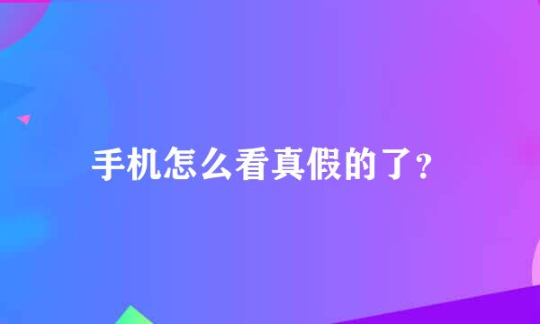 手机怎么看真假的了？