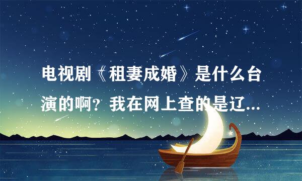 电视剧《租妻成婚》是什么台演的啊？我在网上查的是辽宁，可辽宁卫视的节目预告上却木有啊。