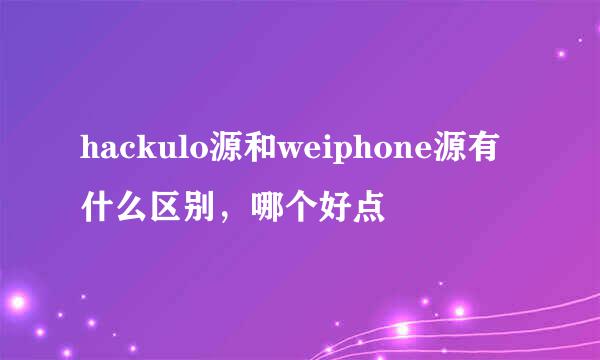 hackulo源和weiphone源有什么区别，哪个好点