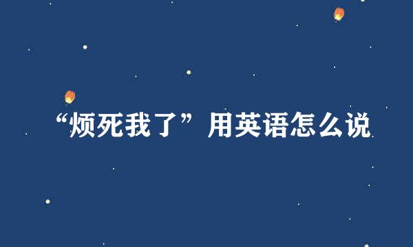 “烦死我了”用英语怎么说