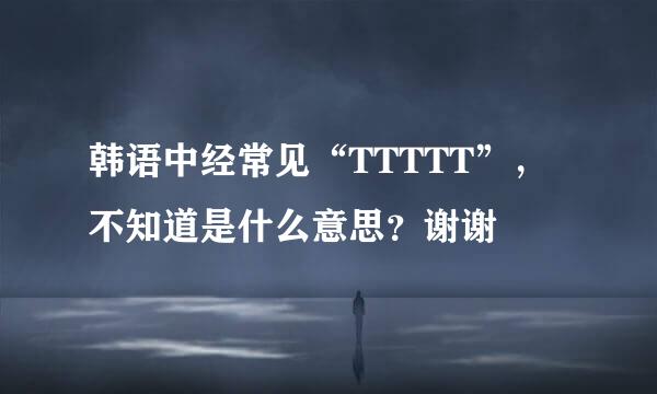 韩语中经常见“TTTTT”，不知道是什么意思？谢谢