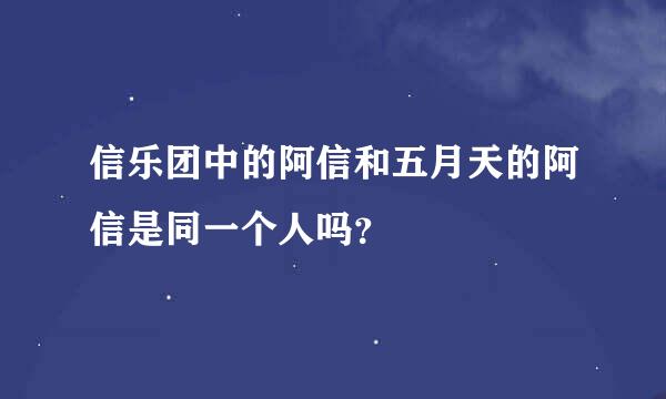 信乐团中的阿信和五月天的阿信是同一个人吗？