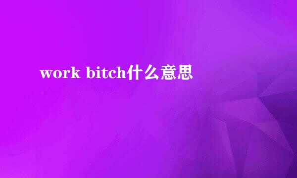 work bitch什么意思