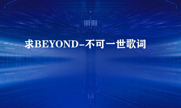 求BEYOND-不可一世歌词