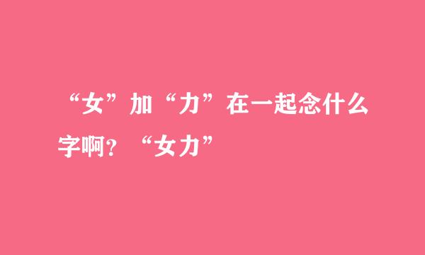 “女”加“力”在一起念什么字啊？“女力”