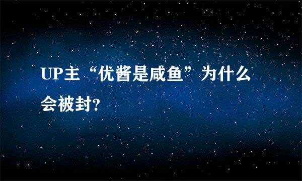 UP主“优酱是咸鱼”为什么会被封？