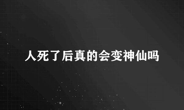 人死了后真的会变神仙吗