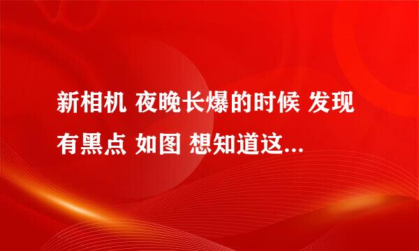 新相机 夜晚长爆的时候 发现有黑点 如图 想知道这是什么原因 之前没有发现 不仔细看看不出来？