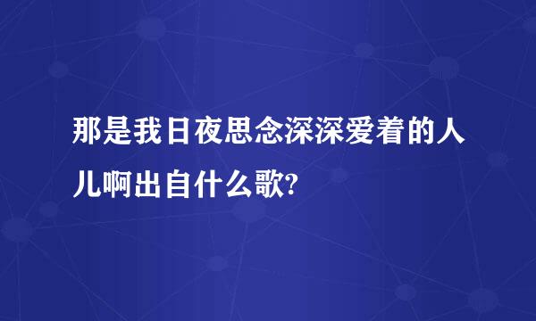 那是我日夜思念深深爱着的人儿啊出自什么歌?