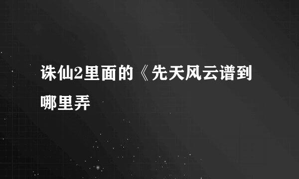 诛仙2里面的《先天风云谱到哪里弄