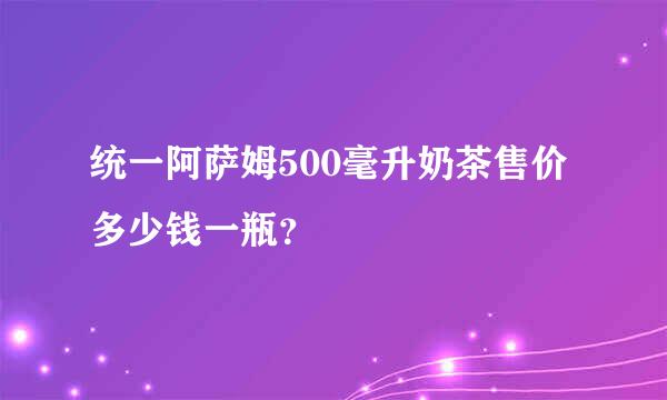 统一阿萨姆500毫升奶茶售价多少钱一瓶？