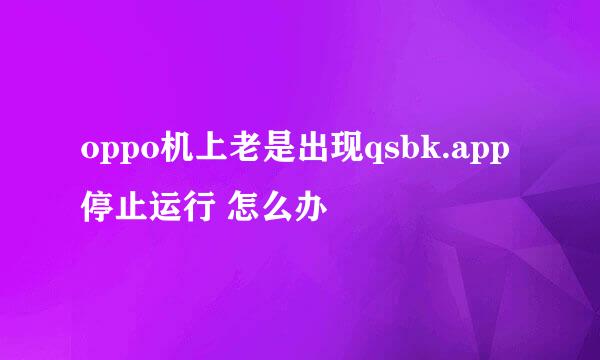 oppo机上老是出现qsbk.app停止运行 怎么办