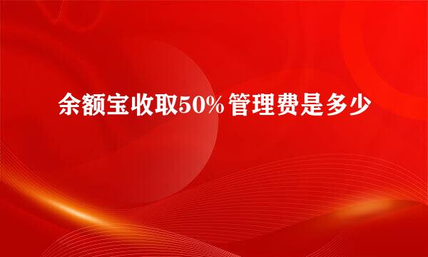 余额宝收取50%管理费是多少