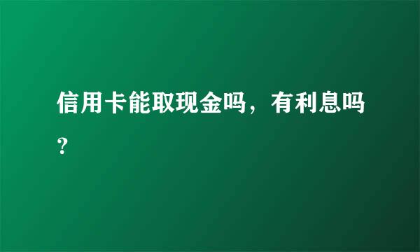 信用卡能取现金吗，有利息吗？