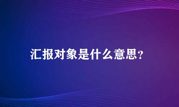 汇报对象是什么意思？