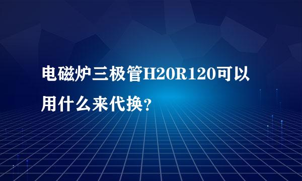 电磁炉三极管H20R120可以用什么来代换？