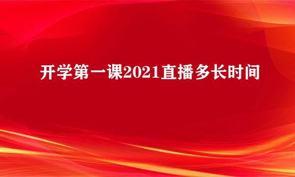 开学第一课2021直播多长时间