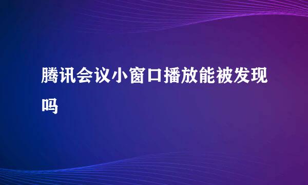 腾讯会议小窗口播放能被发现吗