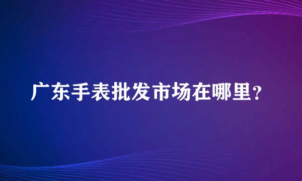 广东手表批发市场在哪里？