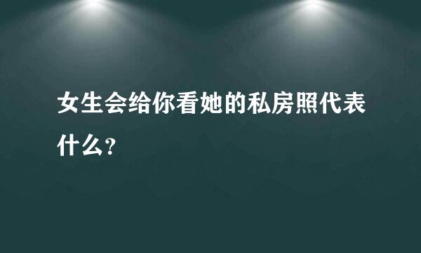 女生会给你看她的私房照代表什么？