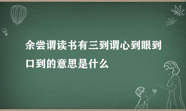 余尝谓读书有三到谓心到眼到口到的意思是什么