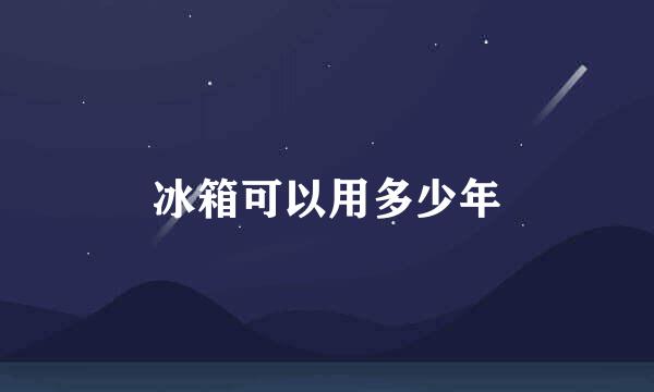 冰箱可以用多少年