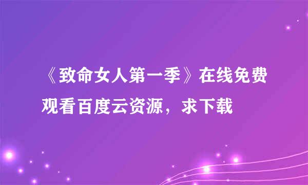 《致命女人第一季》在线免费观看百度云资源，求下载