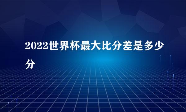 2022世界杯最大比分差是多少分