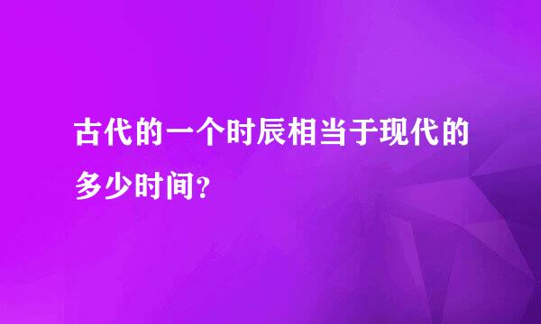 古代的一个时辰相当于现代的多少时间？