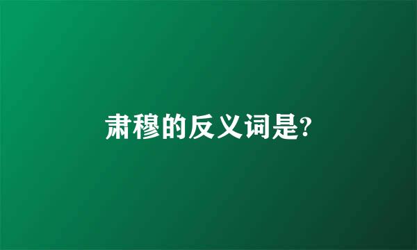 肃穆的反义词是?