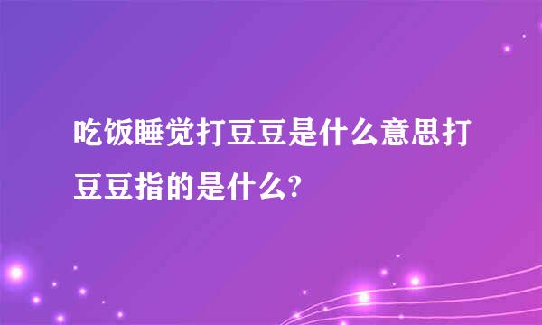 吃饭睡觉打豆豆是什么意思打豆豆指的是什么?