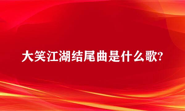 大笑江湖结尾曲是什么歌?