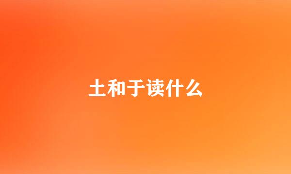 土和于读什么